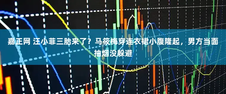 嘉正网 汪小菲三胎来了？马筱梅穿连衣裙小腹隆起，男方当面抽烟没躲避
