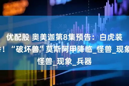 优配股 奥美迦第8集预告：白虎装甲首秀！“破坏兽”莫斯阿甲降临_怪兽_现象_兵器