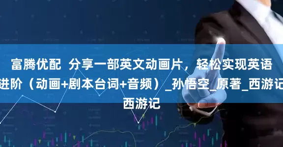 富腾优配  分享一部英文动画片，轻松实现英语进阶（动画+剧本台词+音频）_孙悟空_原著_西游记
