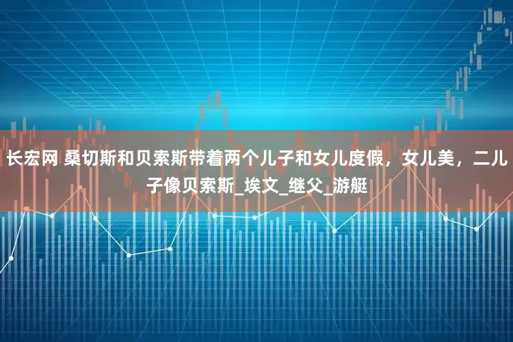 长宏网 桑切斯和贝索斯带着两个儿子和女儿度假，女儿美，二儿子像贝索斯_埃文_继父_游艇