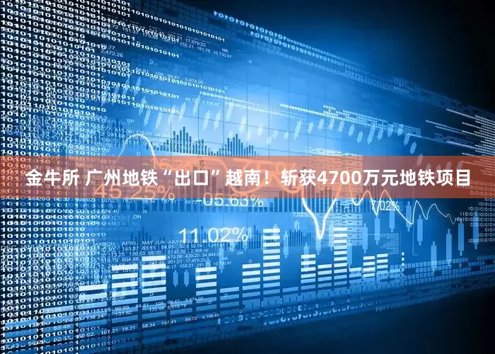 金牛所 广州地铁“出口”越南！斩获4700万元地铁项目