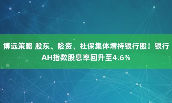 博远策略 股东、险资、社保集体增持银行股！银行AH指数股息率回升至4.6%