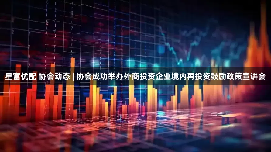 星富优配 协会动态 | 协会成功举办外商投资企业境内再投资鼓励政策宣讲会