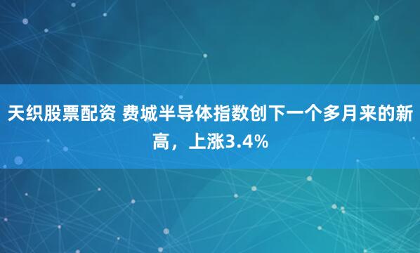 天织股票配资 费城半导体指数创下一个多月来的新高，上涨3.4%