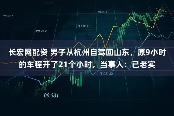 长宏网配资 男子从杭州自驾回山东，原9小时的车程开了21个小时，当事人：已老实