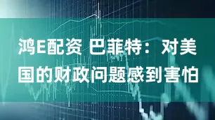 鸿E配资 巴菲特：对美国的财政问题感到害怕