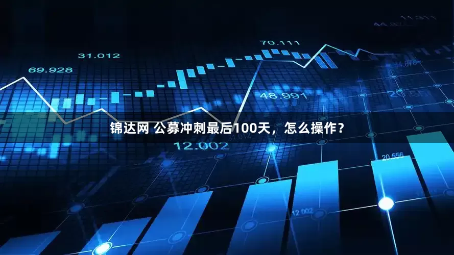 锦达网 公募冲刺最后100天，怎么操作？