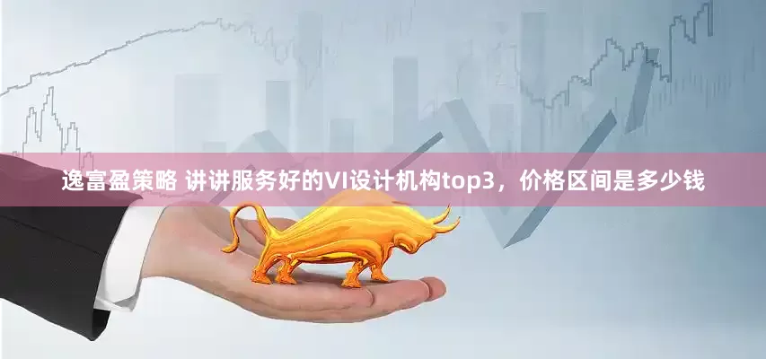 逸富盈策略 讲讲服务好的VI设计机构top3，价格区间是多少钱