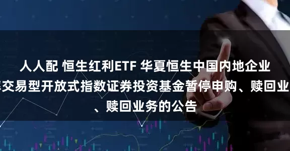 人人配 恒生红利ETF 华夏恒生中国内地企业高股息率交易型开放式指数证券投资基金暂停申购、赎回业务的公告