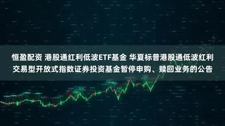 恒盈配资 港股通红利低波ETF基金 华夏标普港股通低波红利交易型开放式指数证券投资基金暂停申购、赎回业务的公告
