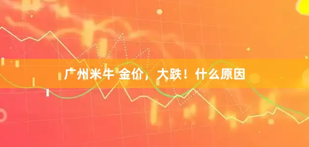 广州米牛 金价，大跌！什么原因