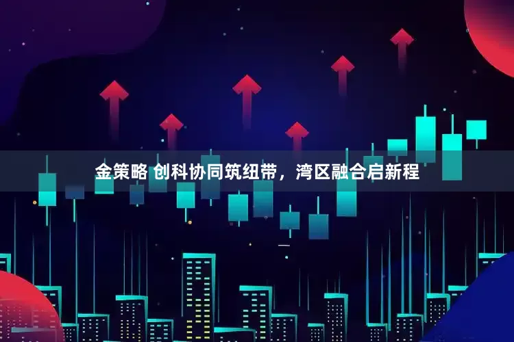 金策略 创科协同筑纽带，湾区融合启新程
