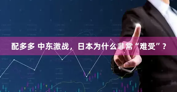 配多多 中东激战，日本为什么非常“难受”？