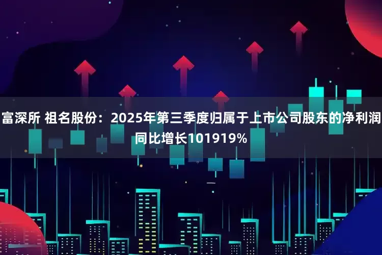 富深所 祖名股份：2025年第三季度归属于上市公司股东的净利润同比增长101919%