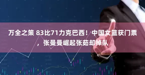 万全之策 83比71力克巴西！中国女篮获门票，张曼曼崛起张茹却掉队