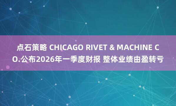 点石策略 CHICAGO RIVET & MACHINE CO.公布2026年一季度财报 整体业绩由盈转亏