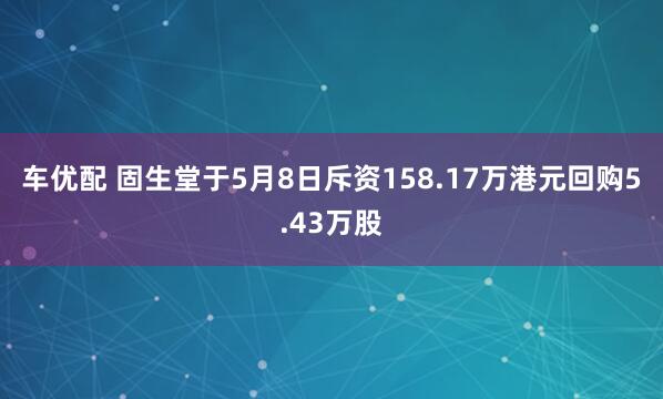 车优配 固生堂于5月8日斥资158.17万港元回购5.43万股