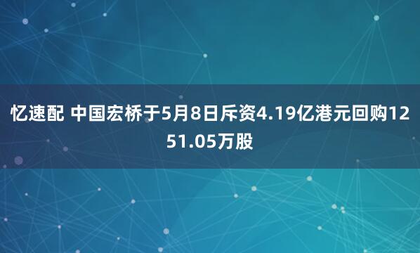 忆速配 中国宏桥于5月8日斥资4.19亿港元回购1251.05万股