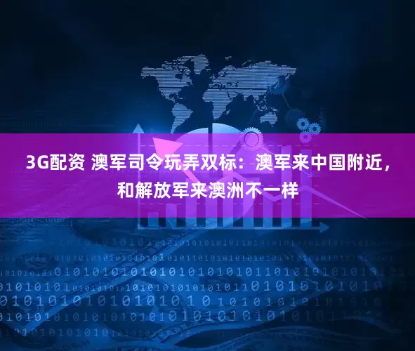 3G配资 澳军司令玩弄双标：澳军来中国附近，和解放军来澳洲不一样