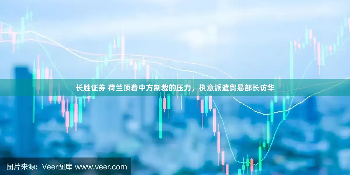 长胜证券 荷兰顶着中方制裁的压力，执意派遣贸易部长访华