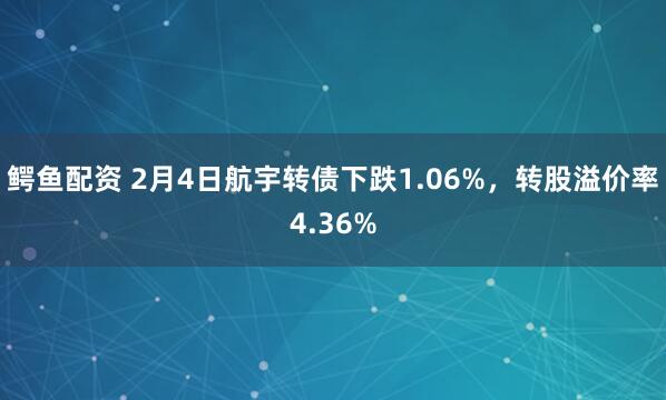 鳄鱼配资 2月4日航宇转债下跌1.06%，转股溢价率4.36%