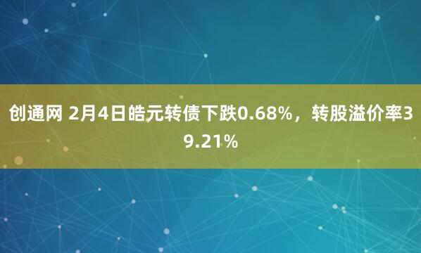 创通网 2月4日皓元转债下跌0.68%，转股溢价率39.21%
