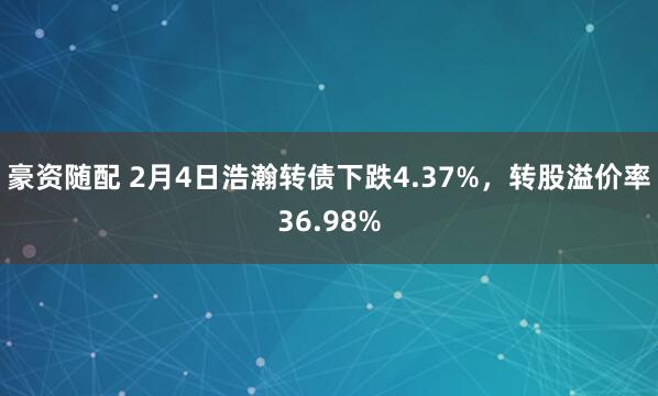 豪资随配 2月4日浩瀚转债下跌4.37%，转股溢价率36.98%