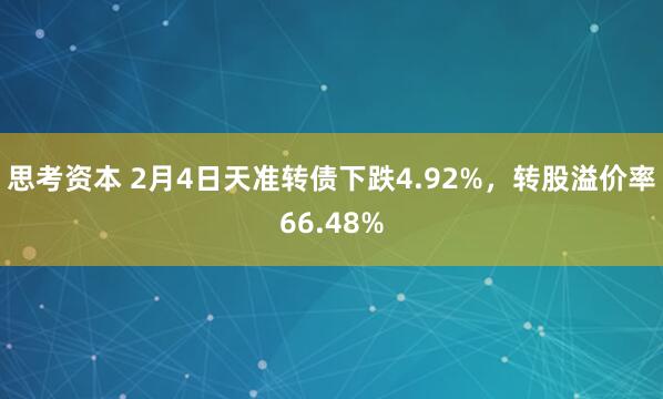 思考资本 2月4日天准转债下跌4.92%，转股溢价率66.48%